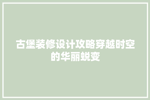 古堡装修设计攻略穿越时空的华丽蜕变