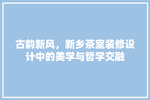 古韵新风，新乡茶室装修设计中的美学与哲学交融