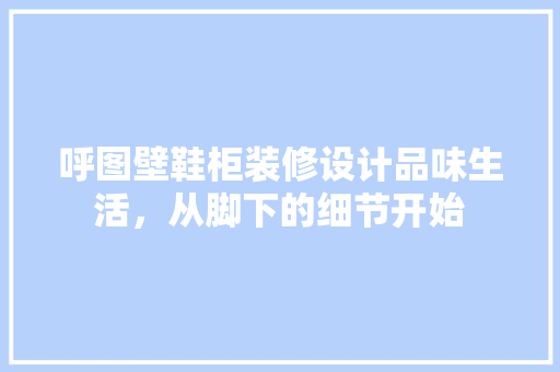 呼图壁鞋柜装修设计品味生活，从脚下的细节开始