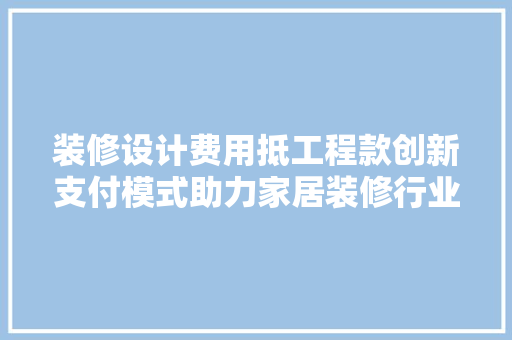 装修设计费用抵工程款创新支付模式助力家居装修行业健康发展