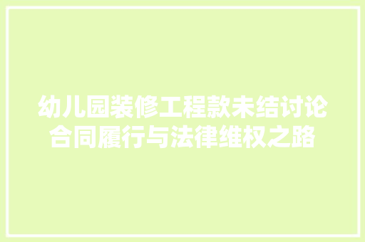 幼儿园装修工程款未结讨论合同履行与法律维权之路  第1张