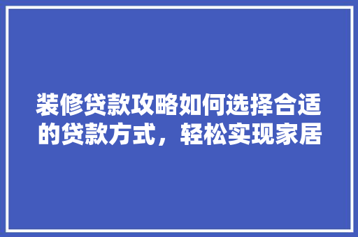装修贷款攻略如何选择合适的贷款方式，轻松实现家居梦想