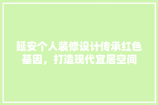 延安个人装修设计传承红色基因，打造现代宜居空间