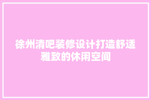 徐州清吧装修设计打造舒适雅致的休闲空间
