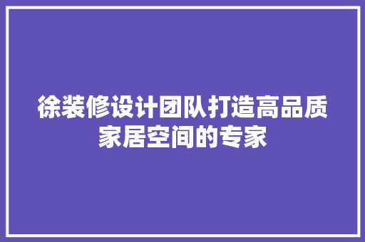 徐装修设计团队打造高品质家居空间的专家