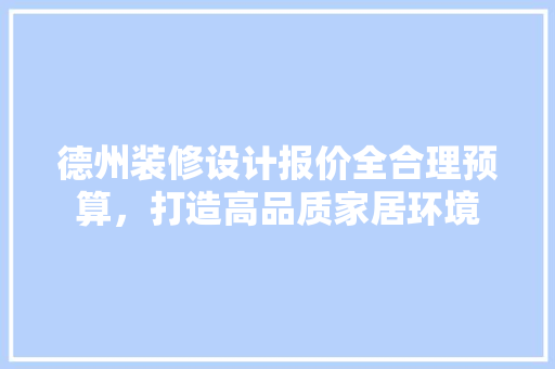 德州装修设计报价全合理预算，打造高品质家居环境