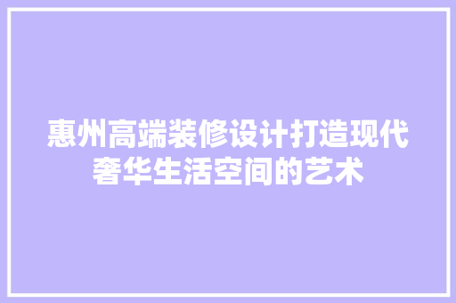 惠州高端装修设计打造现代奢华生活空间的艺术