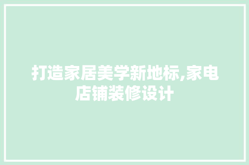 打造家居美学新地标,家电店铺装修设计  第1张