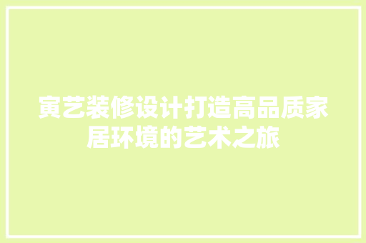 寅艺装修设计打造高品质家居环境的艺术之旅
