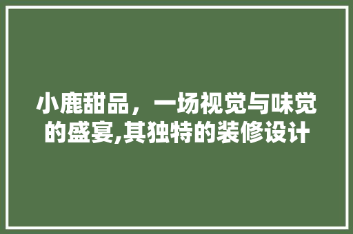 小鹿甜品，一场视觉与味觉的盛宴,其独特的装修设计艺术