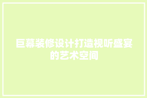 巨幕装修设计打造视听盛宴的艺术空间