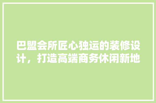巴盟会所匠心独运的装修设计，打造高端商务休闲新地标