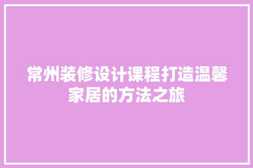 常州装修设计课程打造温馨家居的方法之旅