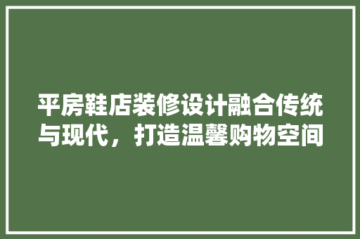 平房鞋店装修设计融合传统与现代，打造温馨购物空间