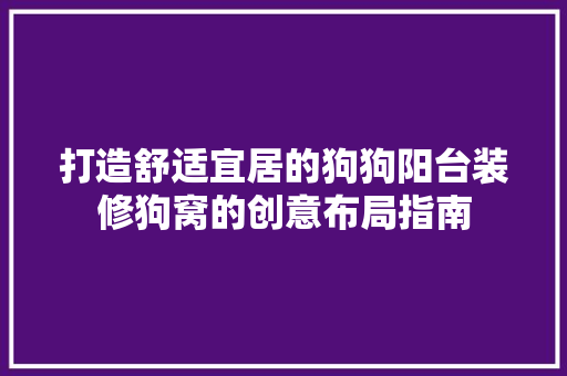 打造舒适宜居的狗狗阳台装修狗窝的创意布局指南