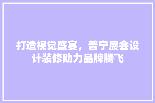 打造视觉盛宴，普宁展会设计装修助力品牌腾飞