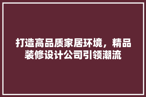打造高品质家居环境，精品装修设计公司引领潮流  第1张