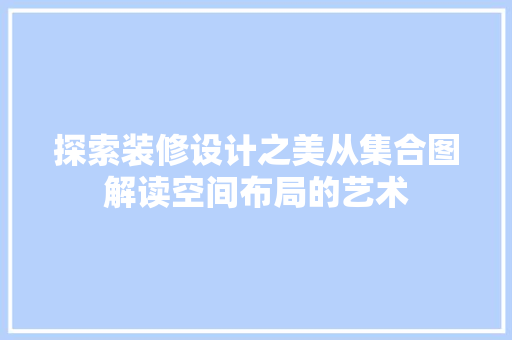 探索装修设计之美从集合图解读空间布局的艺术