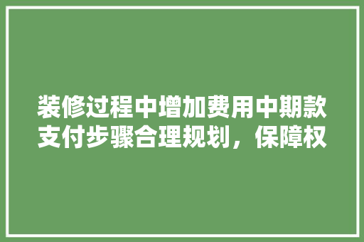 装修过程中增加费用中期款支付步骤合理规划，保障权益