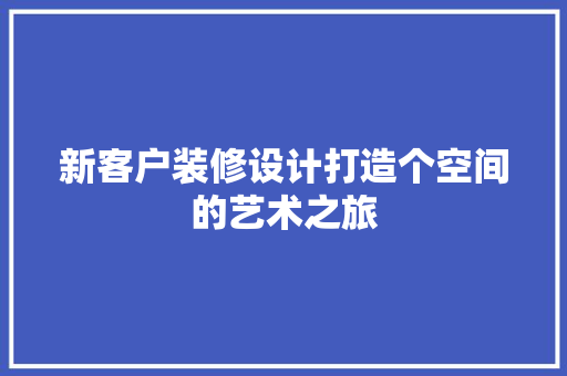 新客户装修设计打造个空间的艺术之旅
