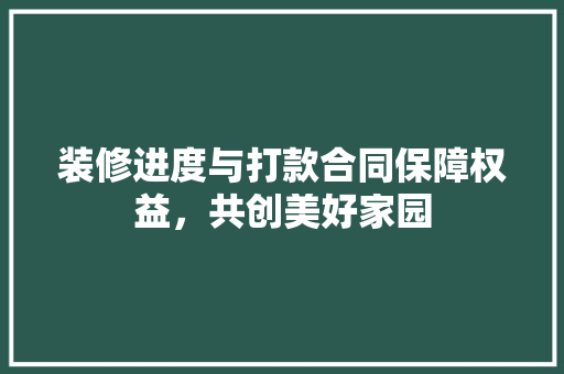 装修进度与打款合同保障权益，共创美好家园