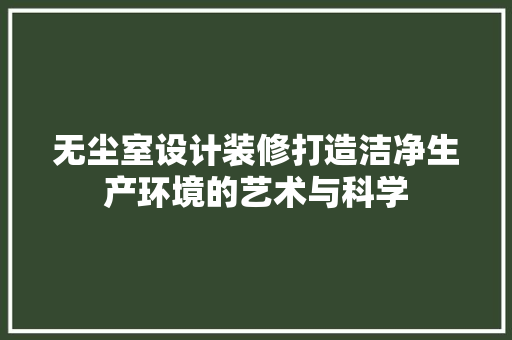 无尘室设计装修打造洁净生产环境的艺术与科学