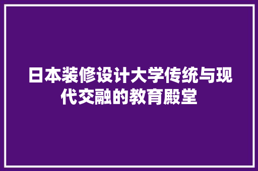 日本装修设计大学传统与现代交融的教育殿堂