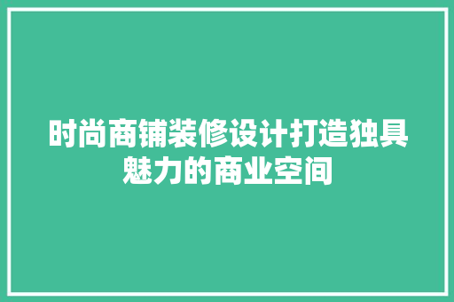 时尚商铺装修设计打造独具魅力的商业空间