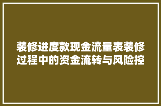 装修进度款现金流量表装修过程中的资金流转与风险控制