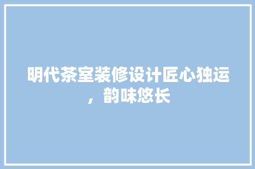明代茶室装修设计匠心独运，韵味悠长