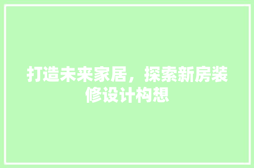 打造未来家居，探索新房装修设计构想