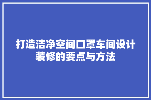 打造洁净空间口罩车间设计装修的要点与方法