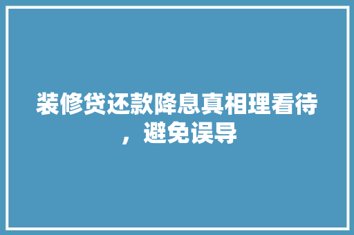 装修贷还款降息真相理看待，避免误导