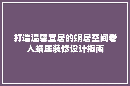 打造温馨宜居的蜗居空间老人蜗居装修设计指南