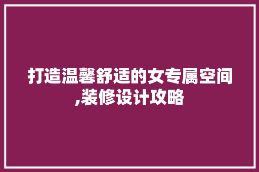 打造温馨舒适的女专属空间,装修设计攻略