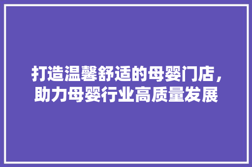打造温馨舒适的母婴门店，助力母婴行业高质量发展