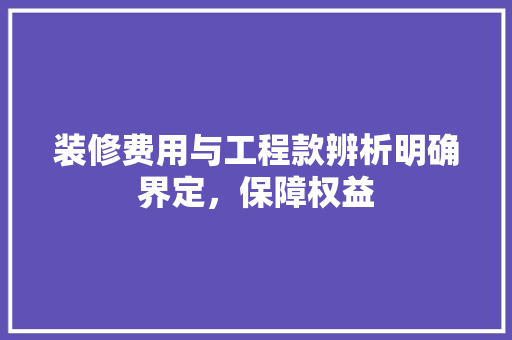 装修费用与工程款辨析明确界定，保障权益