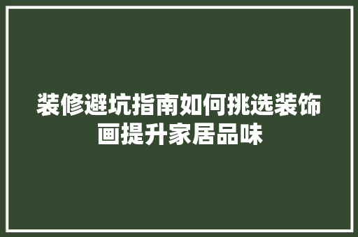 装修避坑指南如何挑选装饰画提升家居品味