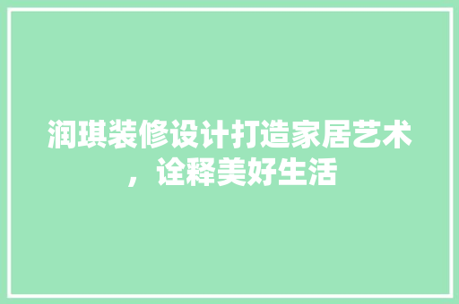 润琪装修设计打造家居艺术，诠释美好生活