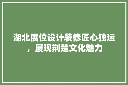湖北展位设计装修匠心独运，展现荆楚文化魅力  第1张