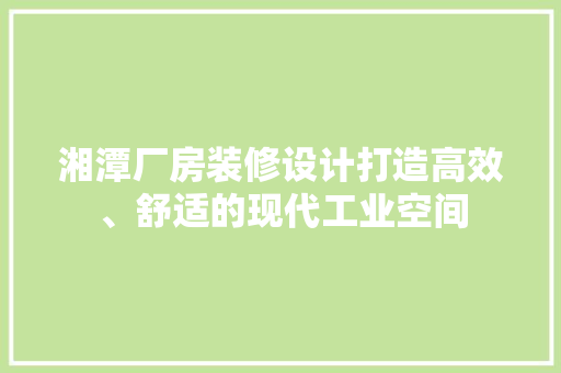 湘潭厂房装修设计打造高效、舒适的现代工业空间