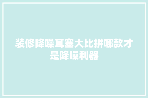 装修降噪耳塞大比拼哪款才是降噪利器