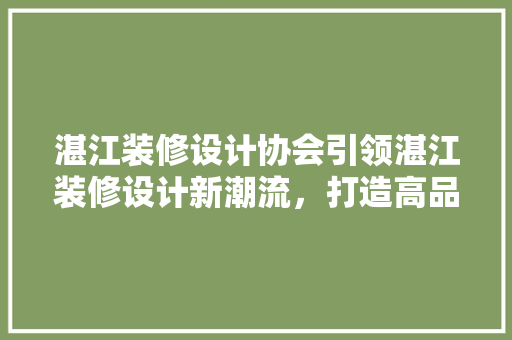 湛江装修设计协会引领湛江装修设计新潮流，打造高品质家居生活