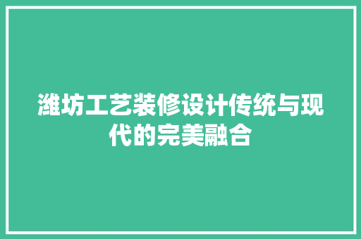 潍坊工艺装修设计传统与现代的完美融合