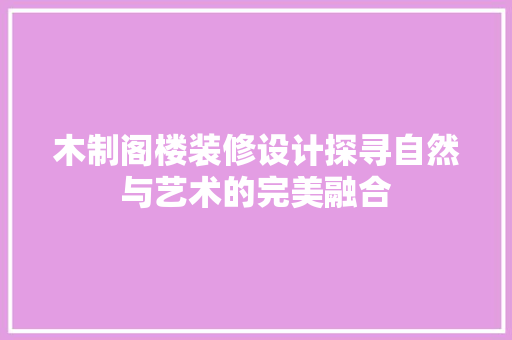 木制阁楼装修设计探寻自然与艺术的完美融合