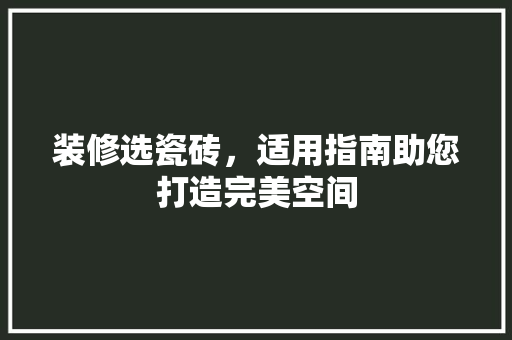 装修选瓷砖，适用指南助您打造完美空间