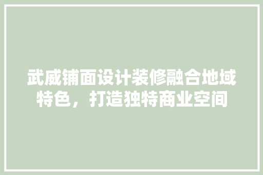 武威铺面设计装修融合地域特色，打造独特商业空间