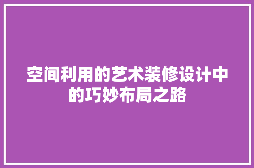 空间利用的艺术装修设计中的巧妙布局之路