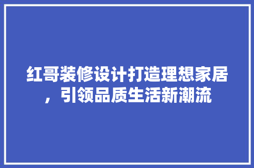 红哥装修设计打造理想家居，引领品质生活新潮流