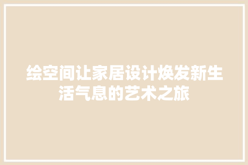 绘空间让家居设计焕发新生活气息的艺术之旅